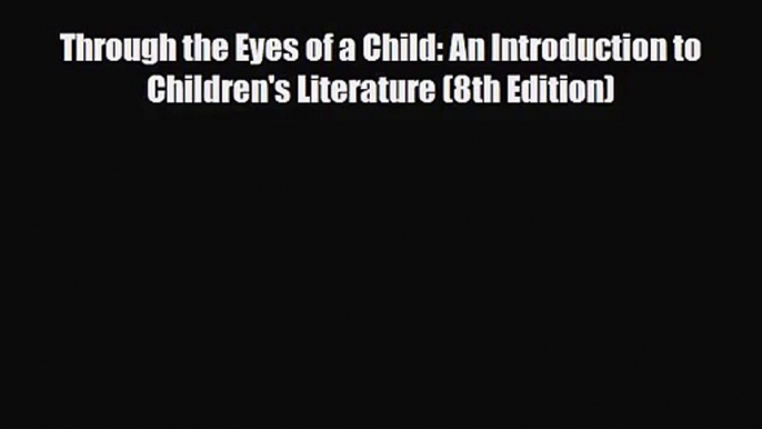 [PDF Download] Through the Eyes of a Child: An Introduction to Children's Literature (8th Edition)