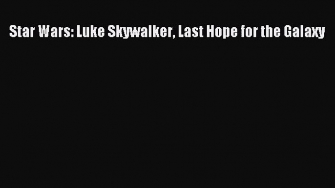 [PDF Download] Star Wars: Luke Skywalker Last Hope for the Galaxy [PDF] Full Ebook