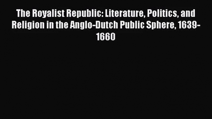 [PDF Download] The Royalist Republic: Literature Politics and Religion in the Anglo-Dutch Public