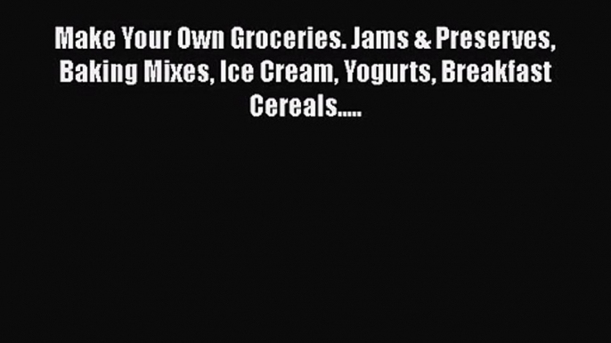Read Make Your Own Groceries. Jams & Preserves Baking Mixes Ice Cream Yogurts Breakfast Cereals.....