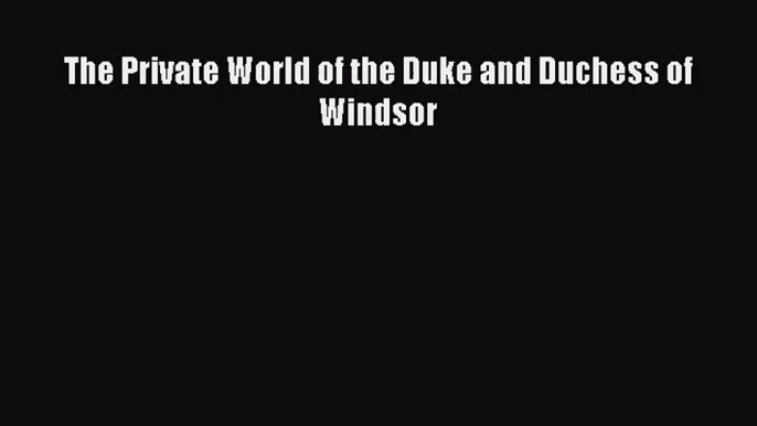 [PDF Download] The Private World of the Duke and Duchess of Windsor [Download] Online