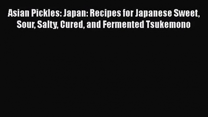 Read Asian Pickles: Japan: Recipes for Japanese Sweet Sour Salty Cured and Fermented Tsukemono