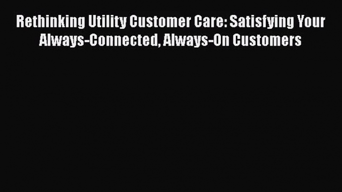 Read Rethinking Utility Customer Care: Satisfying Your Always-Connected Always-On Customers