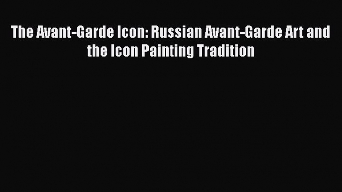 [PDF Download] The Avant-Garde Icon: Russian Avant-Garde Art and the Icon Painting Tradition