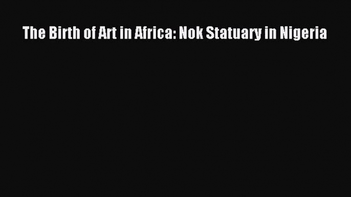 [PDF Download] The Birth of Art in Africa: Nok Statuary in Nigeria [Read] Online