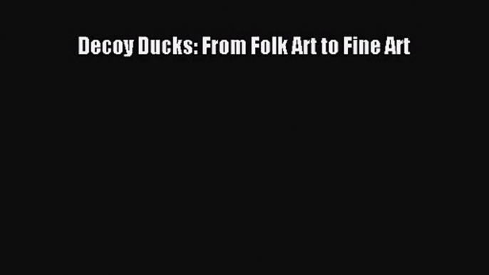 [PDF Download] Decoy Ducks: From Folk Art to Fine Art [PDF] Online