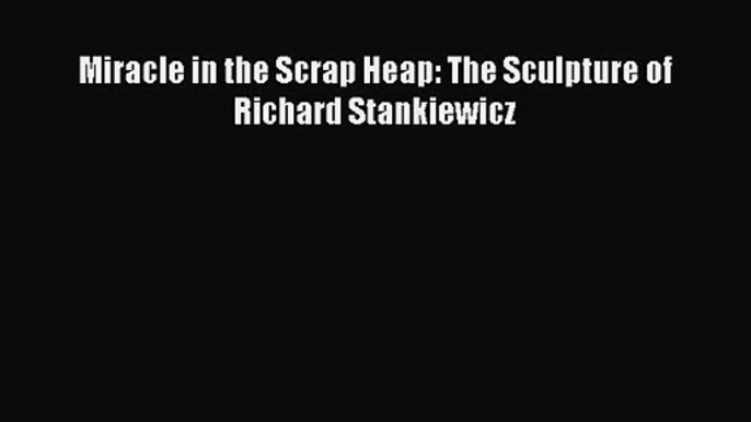 [PDF Download] Miracle in the Scrap Heap: The Sculpture of Richard Stankiewicz [PDF] Online