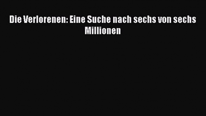 [PDF Download] Die Verlorenen: Eine Suche nach sechs von sechs Millionen [Read] Online