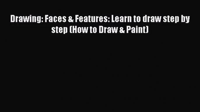 [PDF Download] Drawing: Faces & Features: Learn to draw step by step (How to Draw & Paint)