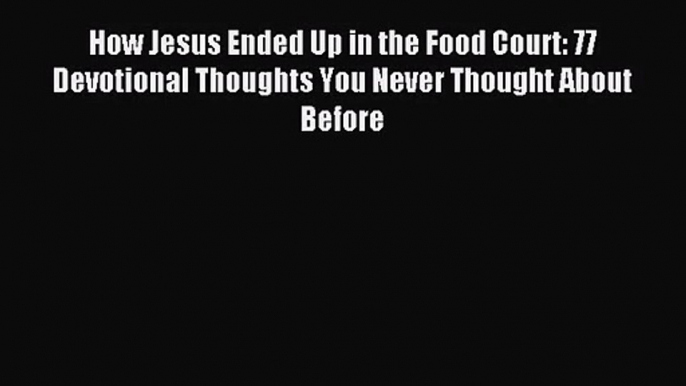 [PDF Download] How Jesus Ended Up in the Food Court: 77 Devotional Thoughts You Never Thought