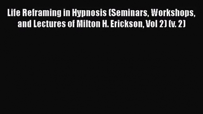 [PDF Download] Life Reframing in Hypnosis (Seminars Workshops and Lectures of Milton H. Erickson