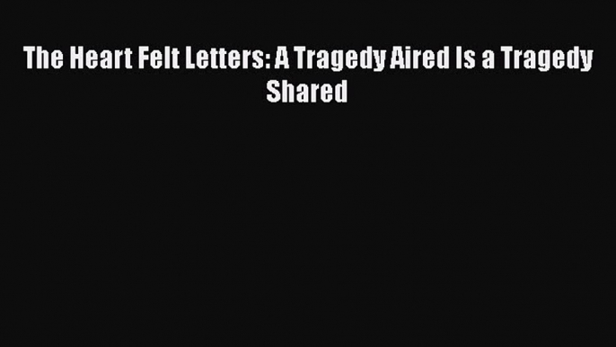 [PDF Download] The Heart Felt Letters: A Tragedy Aired Is a Tragedy Shared [Read] Full Ebook