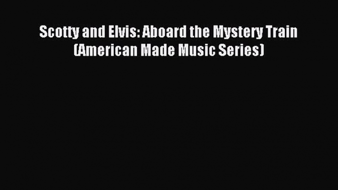 [PDF Download] Scotty and Elvis: Aboard the Mystery Train (American Made Music Series) [PDF]