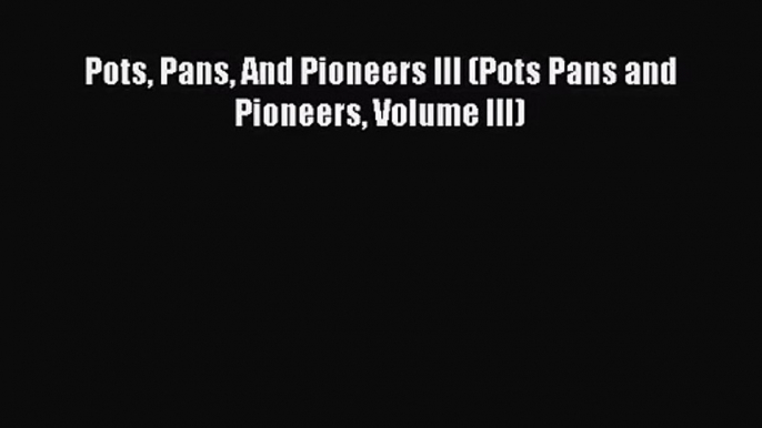 [PDF Download] Pots Pans And Pioneers III (Pots Pans and Pioneers Volume III) [PDF] Online