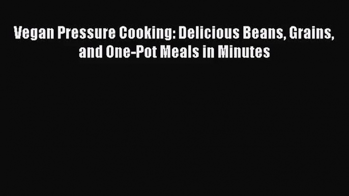 PDF Download - Vegan Pressure Cooking: Delicious Beans Grains and One-Pot Meals in Minutes