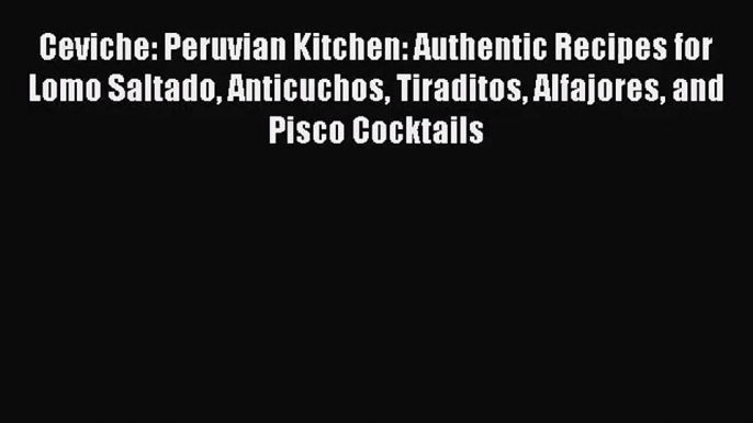 PDF Download - Ceviche: Peruvian Kitchen: Authentic Recipes for Lomo Saltado Anticuchos Tiraditos