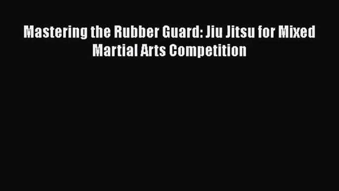 [PDF Download] Mastering the Rubber Guard: Jiu Jitsu for Mixed Martial Arts Competition [PDF]