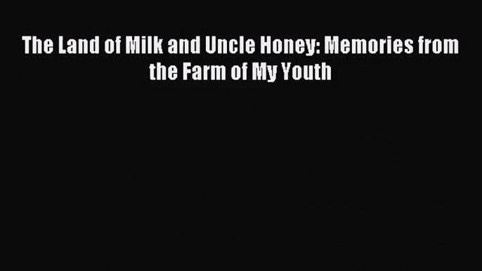 [PDF Download] The Land of Milk and Uncle Honey: Memories from the Farm of My Youth [Read]