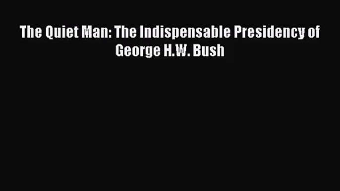 [PDF Download] The Quiet Man: The Indispensable Presidency of George H.W. Bush [Read] Full