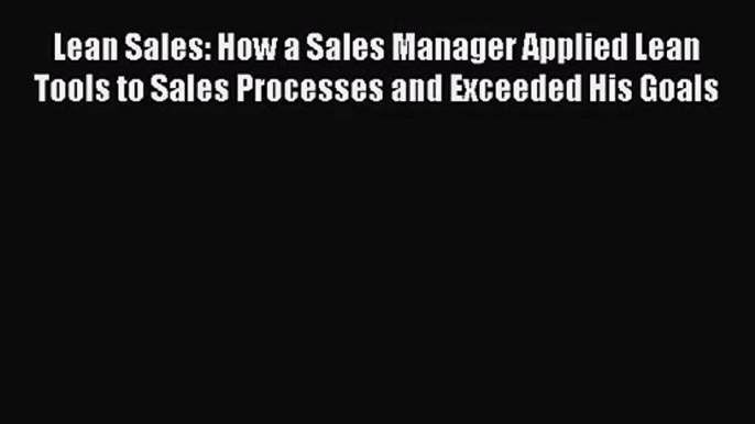 Download Lean Sales: How a Sales Manager Applied Lean Tools to Sales Processes and Exceeded