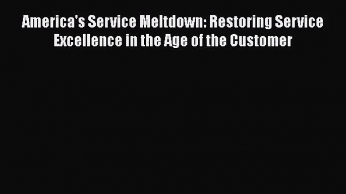 Read America's Service Meltdown: Restoring Service Excellence in the Age of the Customer Ebook