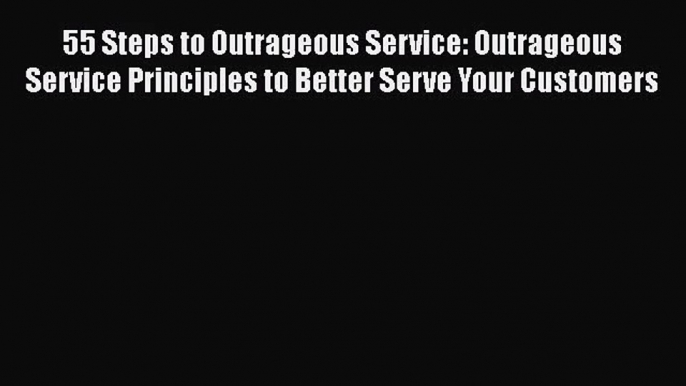 Read 55 Steps to Outrageous Service: Outrageous Service Principles to Better Serve Your Customers