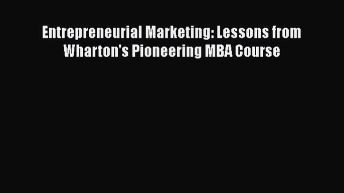 Read Entrepreneurial Marketing: Lessons from Wharton's Pioneering MBA Course PDF Online