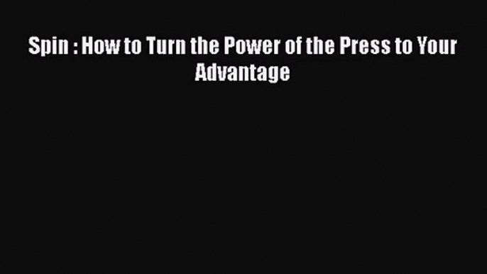 Download Spin : How to Turn the Power of the Press to Your Advantage Ebook Online