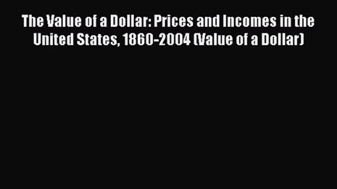 Download The Value of a Dollar: Prices and Incomes in the United States 1860-2004 (Value of