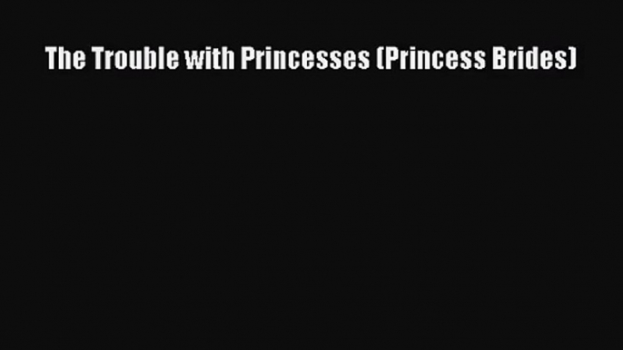 [PDF Download] The Trouble with Princesses (Princess Brides) [Read] Full Ebook