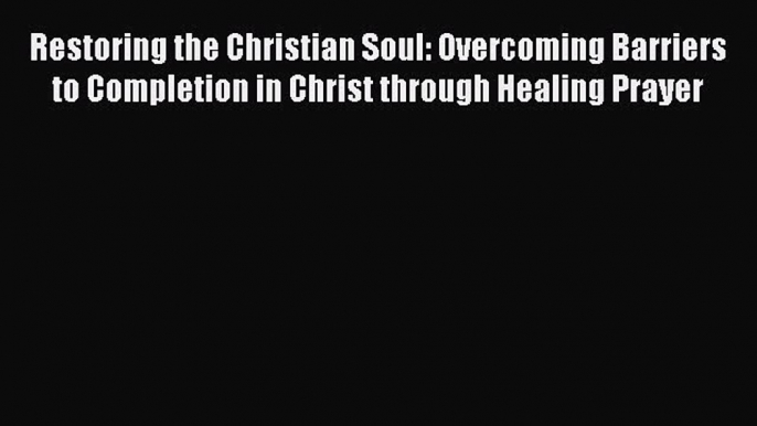 [PDF Download] Restoring the Christian Soul: Overcoming Barriers to Completion in Christ through