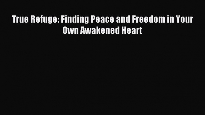 [PDF Download] True Refuge: Finding Peace and Freedom in Your Own Awakened Heart [Download]