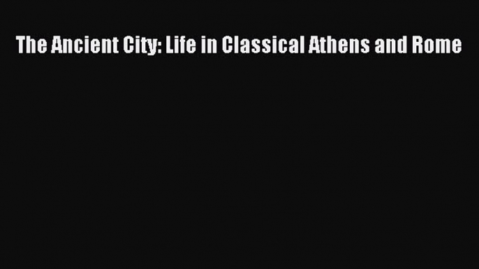 [PDF Download] The Ancient City: Life in Classical Athens and Rome [Read] Full Ebook