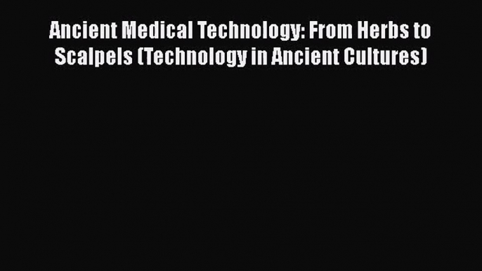 [PDF Download] Ancient Medical Technology: From Herbs to Scalpels (Technology in Ancient Cultures)