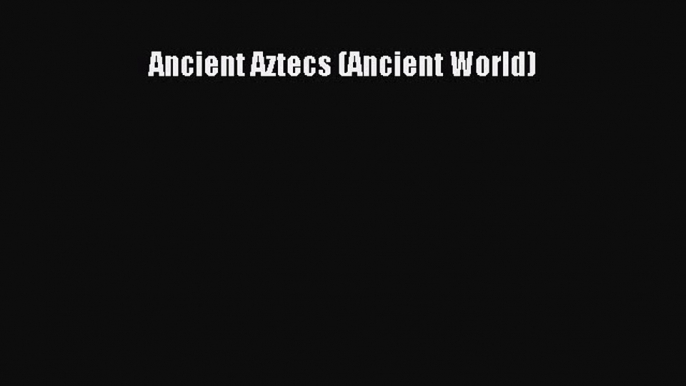 [PDF Download] Ancient Aztecs (Ancient World) [Read] Full Ebook