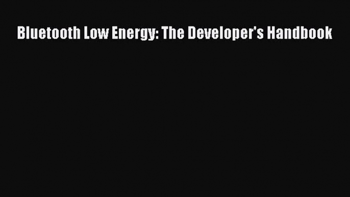 [PDF Download] Bluetooth Low Energy: The Developer's Handbook [Download] Online