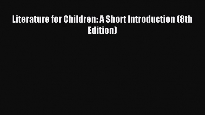 [PDF Download] Literature for Children: A Short Introduction (8th Edition) [Read] Online