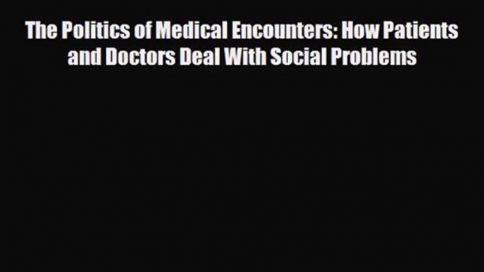 PDF Download The Politics of Medical Encounters: How Patients and Doctors Deal With Social