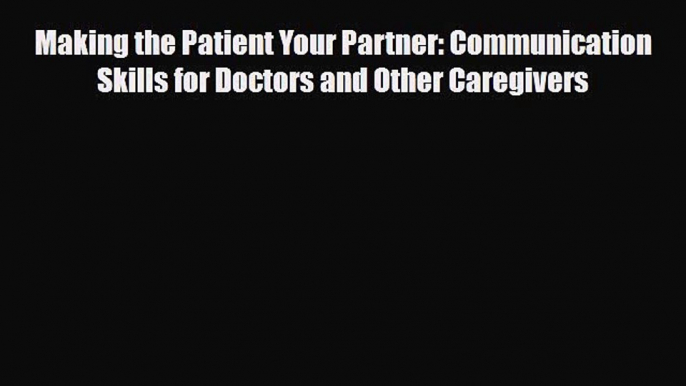 PDF Download Making the Patient Your Partner: Communication Skills for Doctors and Other Caregivers