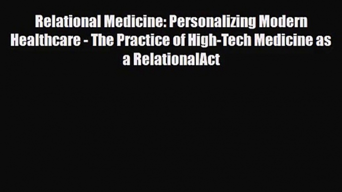 PDF Download Relational Medicine: Personalizing Modern Healthcare - The Practice of High-Tech