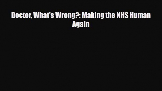 PDF Download Doctor What's Wrong?: Making the NHS Human Again Download Full Ebook