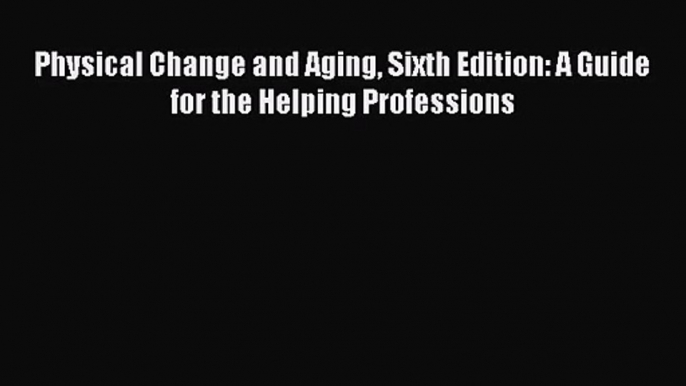 [PDF Download] Physical Change and Aging Sixth Edition: A Guide for the Helping Professions