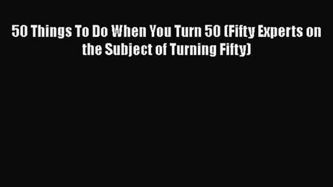 [PDF Download] 50 Things To Do When You Turn 50 (Fifty Experts on the Subject of Turning Fifty)