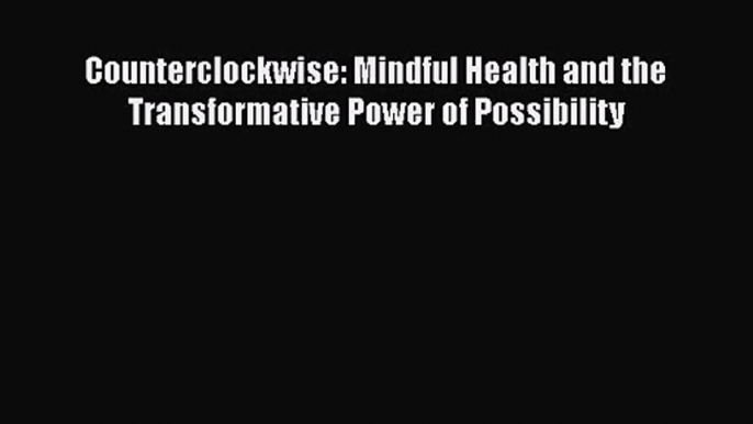 [PDF Download] Counterclockwise: Mindful Health and the Transformative Power of Possibility