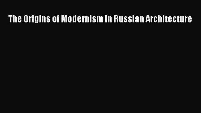 [PDF Download] The Origins of Modernism in Russian Architecture [Read] Full Ebook