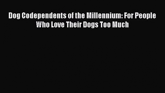 PDF Download - Dog Codependents of the Millennium: For People Who Love Their Dogs Too Much