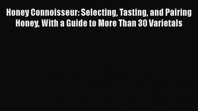 Read Honey Connoisseur: Selecting Tasting and Pairing Honey With a Guide to More Than 30 Varietals