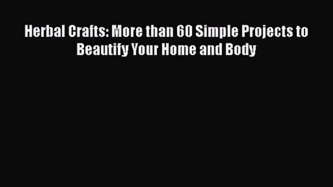 [PDF Download] Herbal Crafts: More than 60 Simple Projects to Beautify Your Home and Body [Read]