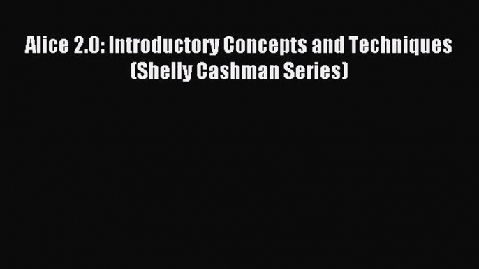 [PDF Download] Alice 2.0: Introductory Concepts and Techniques (Shelly Cashman Series) [Download]