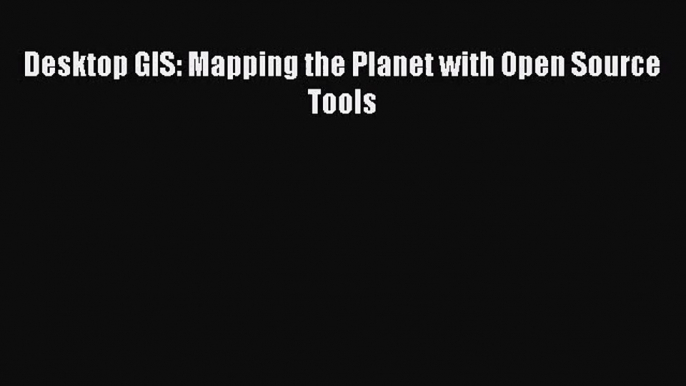 [PDF Download] Desktop GIS: Mapping the Planet with Open Source Tools [Read] Full Ebook